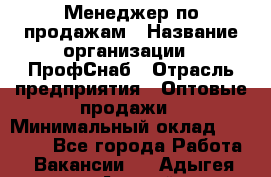 Менеджер по продажам › Название организации ­ ПрофСнаб › Отрасль предприятия ­ Оптовые продажи › Минимальный оклад ­ 30 000 - Все города Работа » Вакансии   . Адыгея респ.,Адыгейск г.